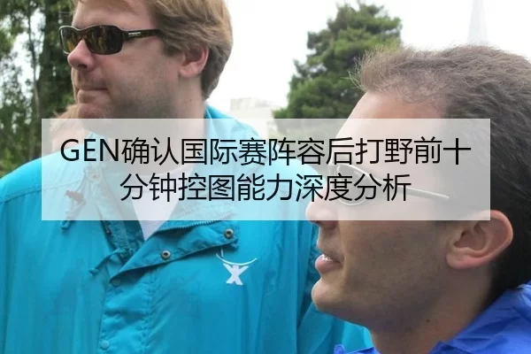 GEN确认国际赛阵容后打野前十分钟控图能力深度分析